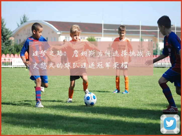 追梦之路：詹姆斯为何选择挑战历史悠久的球队追逐冠军荣耀