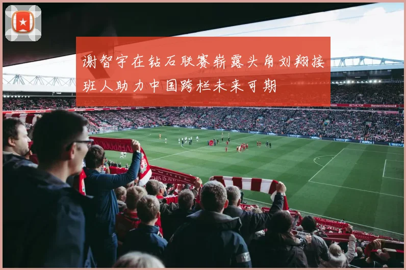 谢智宇在钻石联赛崭露头角刘翔接班人助力中国跨栏未来可期
