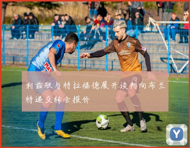 利兹联与特拉福德展开谈判向布兰特递交转会报价