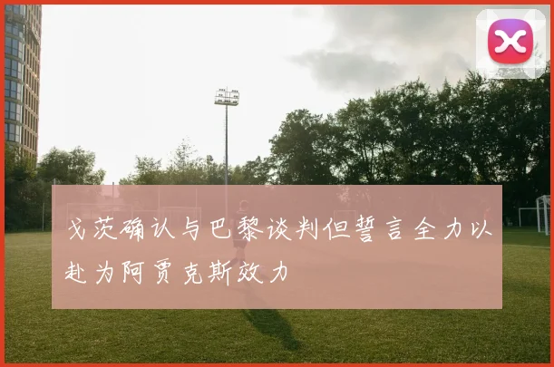 戈茨确认与巴黎谈判但誓言全力以赴为阿贾克斯效力
