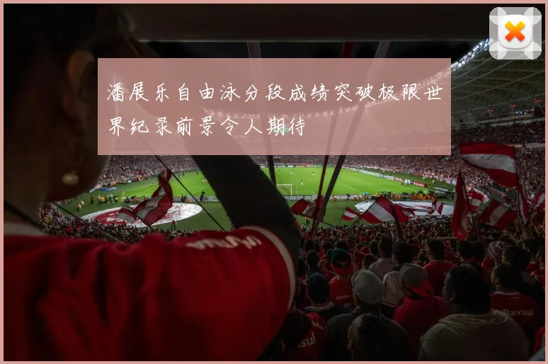 潘展乐自由泳分段成绩突破极限世界纪录前景令人期待