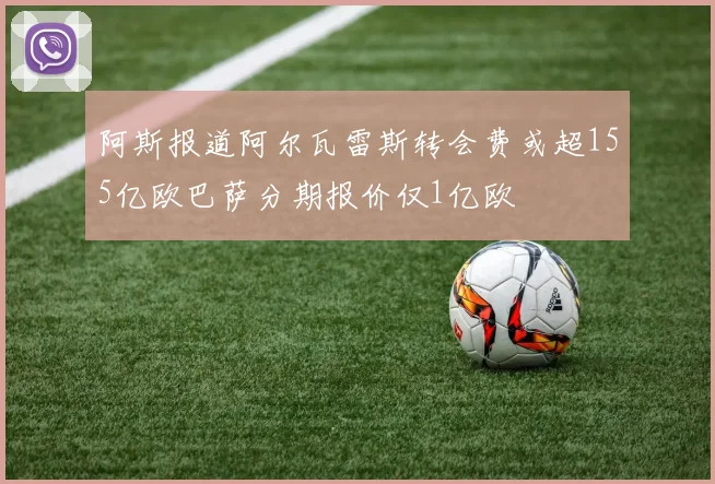 阿斯报道阿尔瓦雷斯转会费或超155亿欧巴萨分期报价仅1亿欧